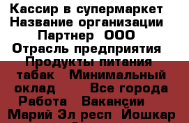 Кассир в супермаркет › Название организации ­ Партнер, ООО › Отрасль предприятия ­ Продукты питания, табак › Минимальный оклад ­ 1 - Все города Работа » Вакансии   . Марий Эл респ.,Йошкар-Ола г.